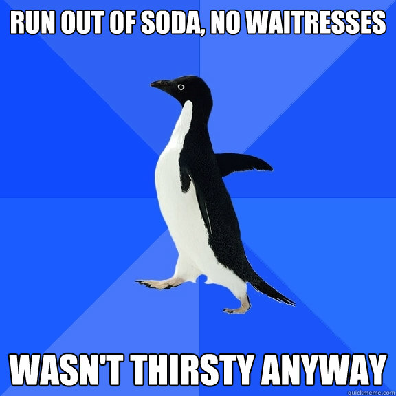 Run out of soda, no waitresses Wasn't thirsty anyway  Socially Awkward Penguin