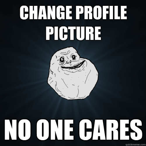 change profile picture no one cares  Forever Alone