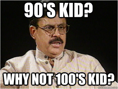 90's kid? Why not 100's kid?  Typical Indian Father