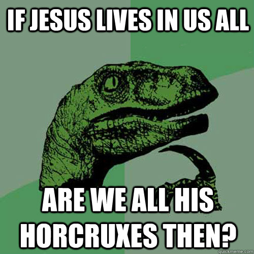 If Jesus lives in us all Are we all his horcruxes then? - If Jesus lives in us all Are we all his horcruxes then?  Philosoraptor