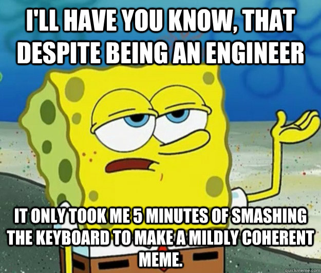 I'll have you know, that despite being an engineer it only took me 5 minutes of smashing the keyboard to make a mildly coherent meme.  Tough Spongebob