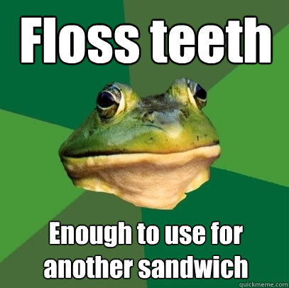 Floss teeth Enough to use for another sandwich  Foul Bachelor Frog
