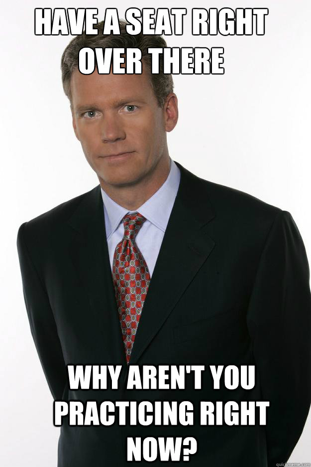 Have a seat right over there Why aren't you practicing right now? - Have a seat right over there Why aren't you practicing right now?  Chris Hansen
