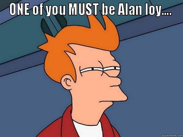ONE OF YOU MUST BE ALAN LOY....  Futurama Fry