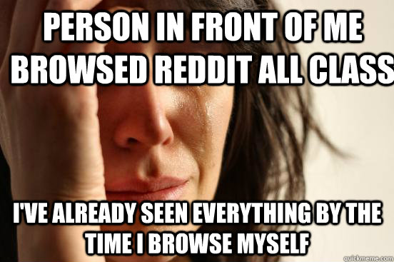 person in front of me browsed reddit all class i've already seen everything by the time I browse myself  First World Problems