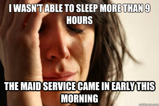 I wasn't able to sleep more than 9 hours  The maid service came in early this morning  First World Problems