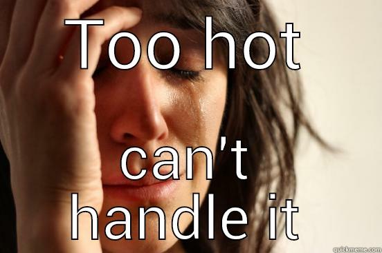 TOO HOT CAN'T HANDLE IT First World Problems