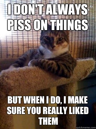 I don't always piss on things but when I do, I make sure you really liked them  The Most Interesting Cat in the World