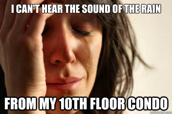 I can't hear the sound of the rain From my 10th floor condo  First World Problems