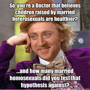 So, you're a Doctor that believes children raised by married heterosexuals are healthier? ...and how many married homosexuals did you test that hypothesis against?  Condescending Wonka