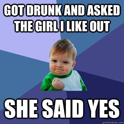 Got Drunk and asked the girl I like out She said yes  Success Kid