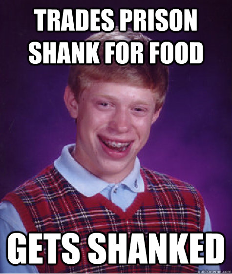 Trades prison shank for food  gets shanked - Trades prison shank for food  gets shanked  Bad Luck Brian