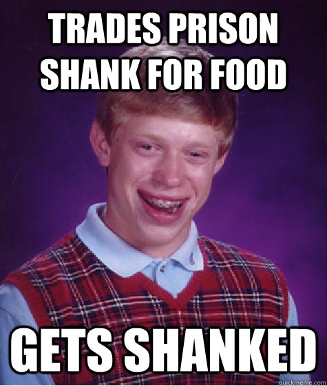 Trades prison shank for food  gets shanked  Bad Luck Brian