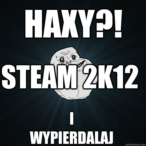 HAXY?! STEAM 2k12 I 
Wypierdalaj  Forever Alone