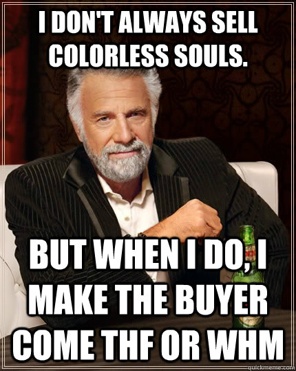 I don't always sell colorless souls. but when I do, I make the buyer come THF or WHM  The Most Interesting Man In The World