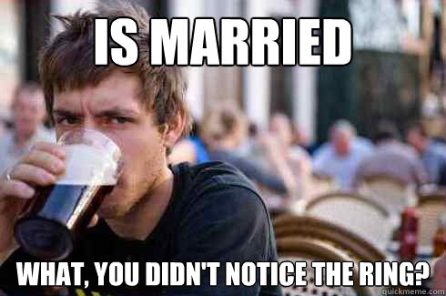 Is married What, you didn't notice the ring?  Lazy College Senior