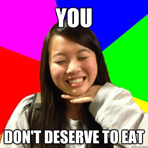 You Don't deserve to eat  