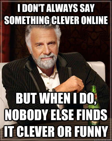 I don't always say something clever online but when i do, nobody else finds it clever or funny - I don't always say something clever online but when i do, nobody else finds it clever or funny  The Most Interesting Man In The World