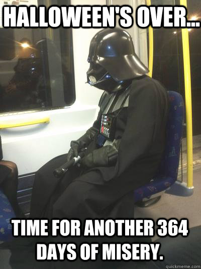 HALLOWEEN'S OVER... TIME FOR ANOTHER 364 DAYS OF MISERY.  Sad Vader