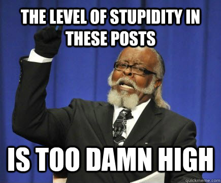 THE LEVEL OF STUPIDITY IN THESE POSTS IS TOO DAMN HIGH  Too Damn High
