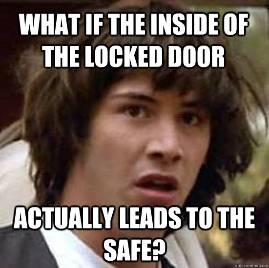 what if the inside of the locked door actually leads to the safe?  conspiracy keanu