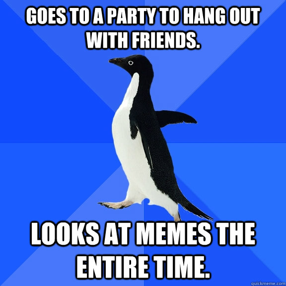 Goes to a party to hang out with friends. looks at memes the entire time.  Socially Awkward Penguin