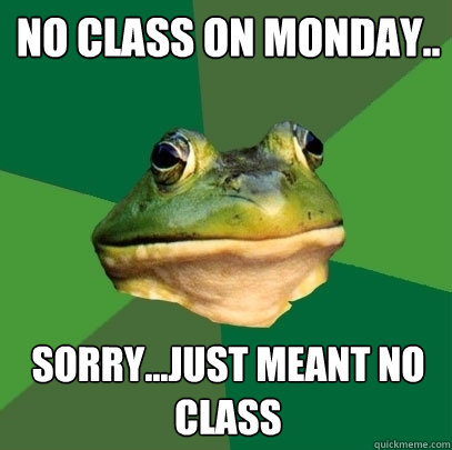 No class on monday.. Sorry...just meant no class  Foul Bachelor Frog