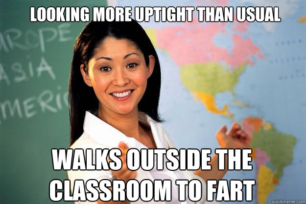 looking more uptight than usual walks outside the 
classroom to fart  Unhelpful High School Teacher