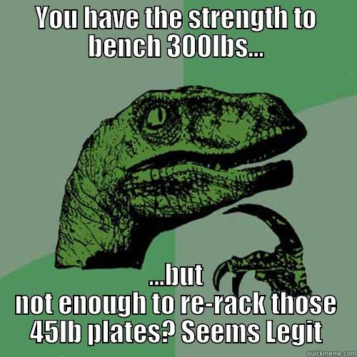 YOU HAVE THE STRENGTH TO BENCH 300LBS... ...BUT NOT ENOUGH TO RE-RACK THOSE 45LB PLATES? SEEMS LEGIT Philosoraptor