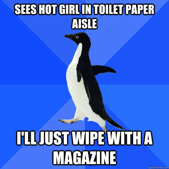 Sees hot girl in toilet paper aisle I'll just wipe with a magazine  Socially Awkward Penguin