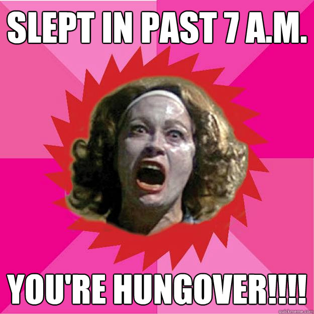slept in past 7 a.m. you're hungover!!!!  
