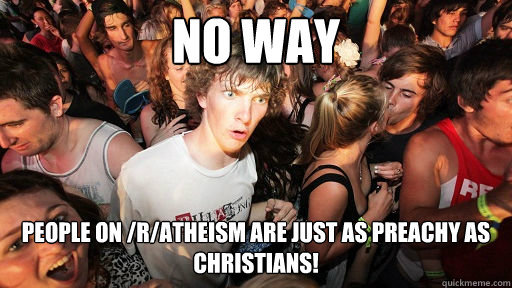 NO WAY people on /r/atheism are just as preachy as christians!  Sudden Clarity Clarence