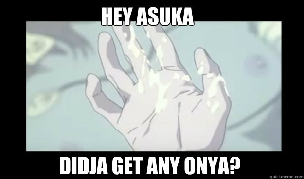 didja get any onya? HEY ASUKA  