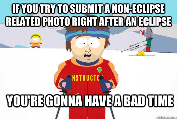 if you try to submit a non-eclipse related photo right after an eclipse You're gonna have a bad time  Super Cool Ski Instructor