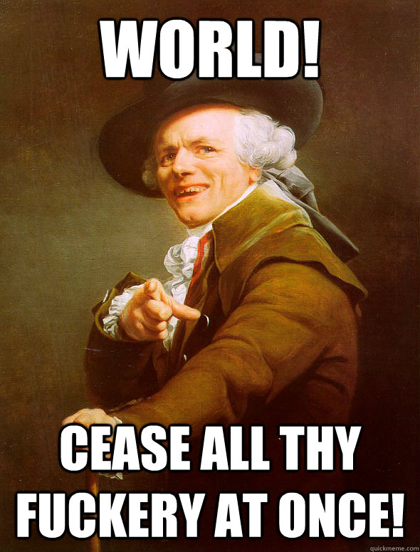 WORLD! Cease all thy fuckery at once!  Joseph Ducreux