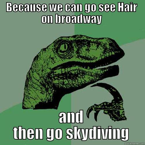 BECAUSE WE CAN GO SEE HAIR ON BROADWAY AND THEN GO SKYDIVING Philosoraptor