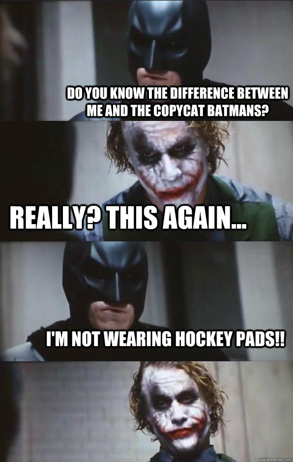 Do you know the difference between me and the copycat batmans? really? this again... i'm not wearing hockey pads!!  Batman Panel