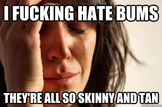 I fucking hate bums they're all so skinny and tan  First World Problems