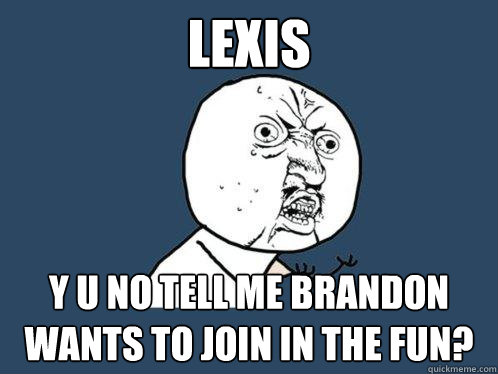 Lexis y u no tell me Brandon wants to join in the fun?  Y U No