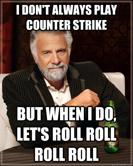 I don't always play counter strike but when I do, let's roll roll roll roll - I don't always play counter strike but when I do, let's roll roll roll roll  The Most Interesting Man In The World