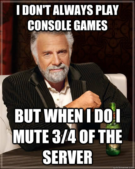 I don't always play console games but when I do i mute 3/4 of the server  The Most Interesting Man In The World