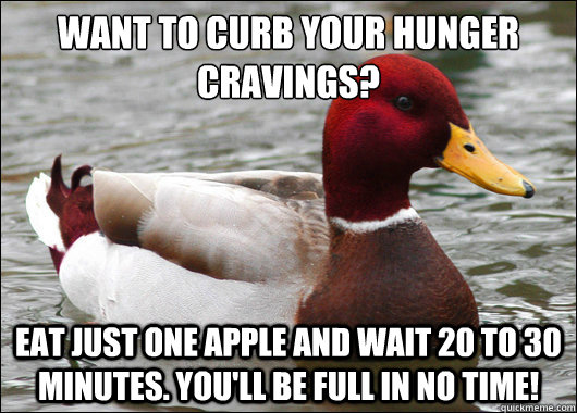 Want to curb your hunger cravings?
 Eat just one apple and wait 20 to 30 minutes. You'll be full in no time!  Malicious Advice Mallard