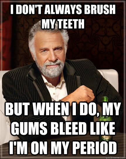 I don't always Brush my teeth but when i do, My gums bleed like I'm on my period  The Most Interesting Man In The World