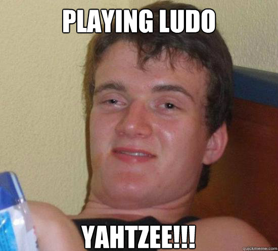 Playing ludo yahtzee!!!  Really High Guy