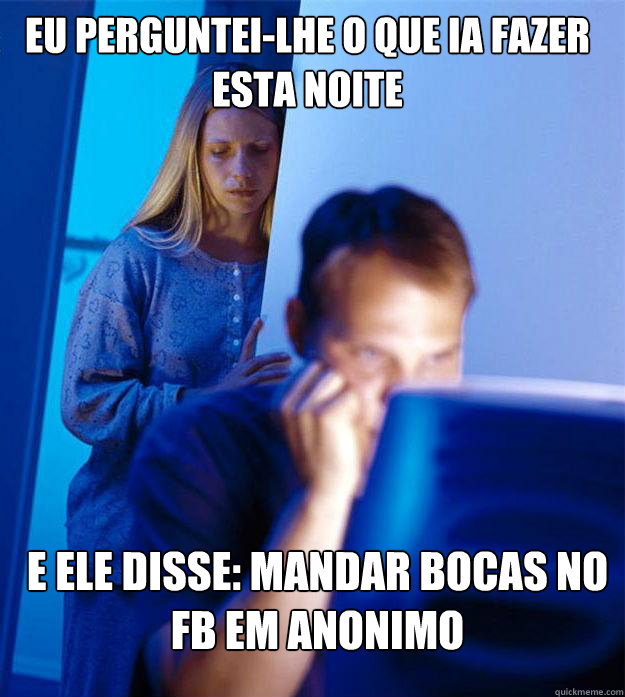 eu perguntei-lhe o que ia fazer esta noite e ele disse: mandar bocas no fb em anonimo  Redditors Wife