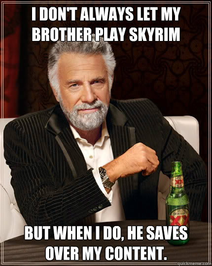I don't always let my brother play Skyrim But when I do, he saves over my content.  Dos Equis man
