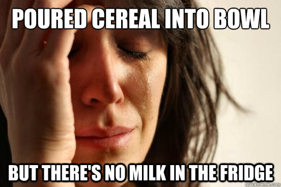 Poured Cereal into bowl but there's no milk in the fridge  First World Problems