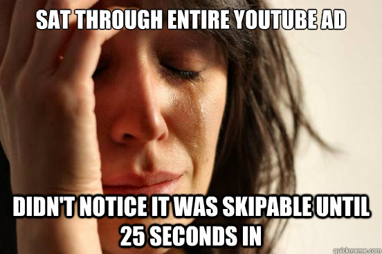 Sat through entire youtube ad Didn't notice it was skipable until 25 seconds in  First World Problems