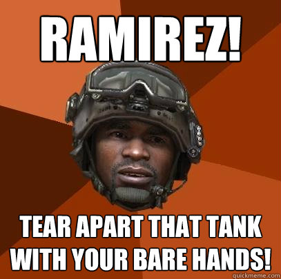 RAMIREZ! tear apart that tank with your bare hands!  