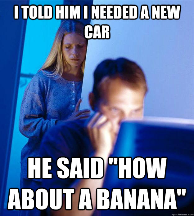 i told him i needed a new car he said 